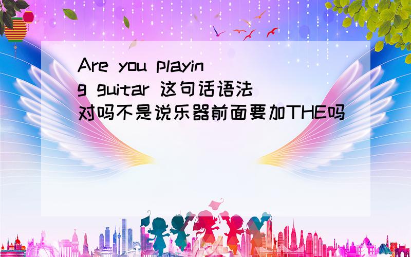 Are you playing guitar 这句话语法对吗不是说乐器前面要加THE吗