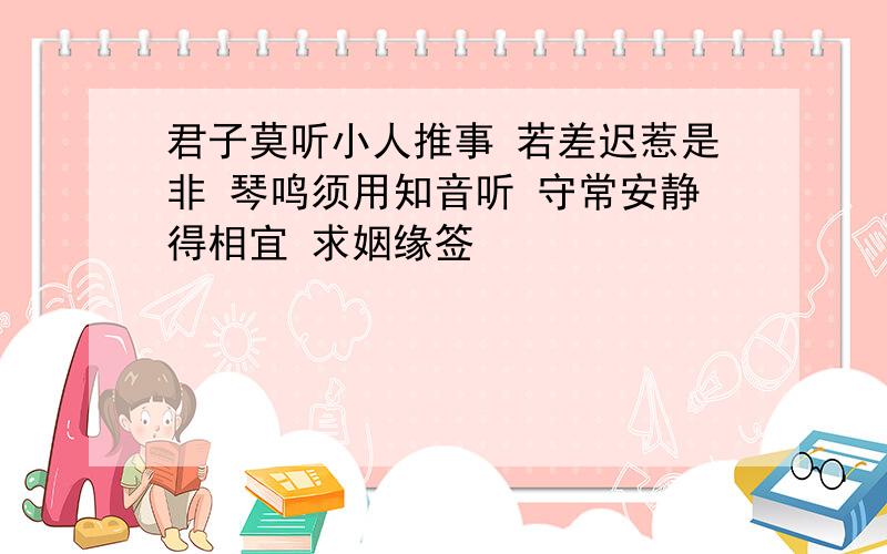 君子莫听小人推事 若差迟惹是非 琴鸣须用知音听 守常安静得相宜 求姻缘签