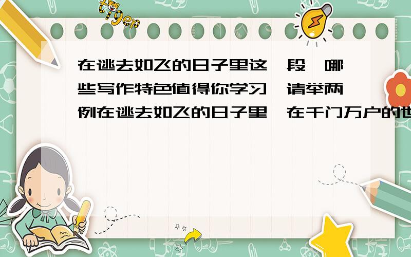 在逃去如飞的日子里这一段,哪些写作特色值得你学习,请举两例在逃去如飞的日子里,在千门万户的世界里的我能做些什么呢?只有徘徊罢了,只有匆匆罢了；在八千多日的匆匆里,除徘徊外,又剩