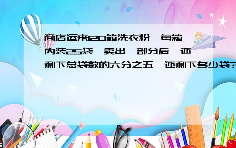 商店运来120箱洗衣粉,每箱内装25袋,卖出一部分后,还剩下总袋数的六分之五,还剩下多少袋?