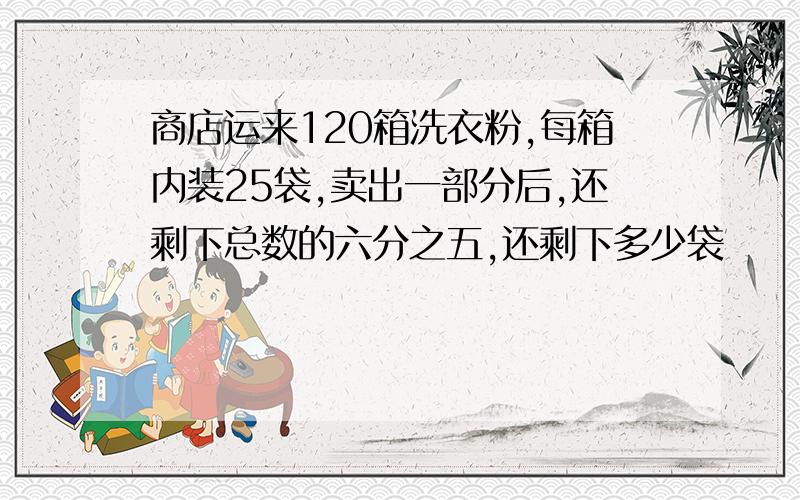 商店运来120箱洗衣粉,每箱内装25袋,卖出一部分后,还剩下总数的六分之五,还剩下多少袋