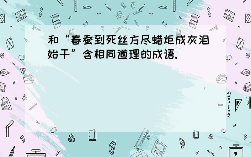 和“春蚕到死丝方尽蜡炬成灰泪始干”含相同道理的成语.