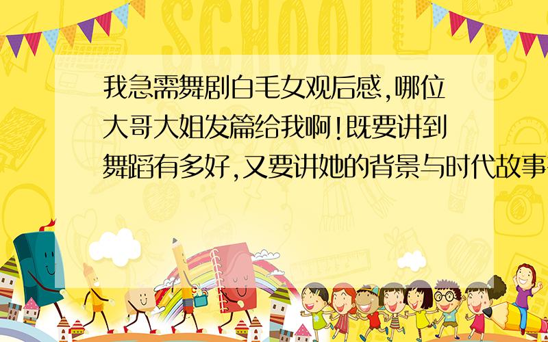 我急需舞剧白毛女观后感,哪位大哥大姐发篇给我啊!既要讲到舞蹈有多好,又要讲她的背景与时代故事有多么感人,