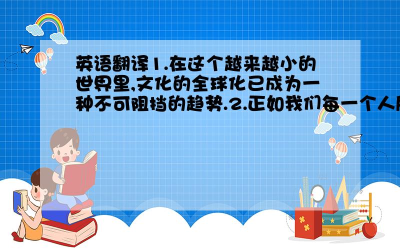 英语翻译1.在这个越来越小的世界里,文化的全球化已成为一种不可阻挡的趋势.2.正如我们每一个人所知,在外国人眼中,我们每一个人或者都不单单使我们自己,我们的每一个动作都被打上了民