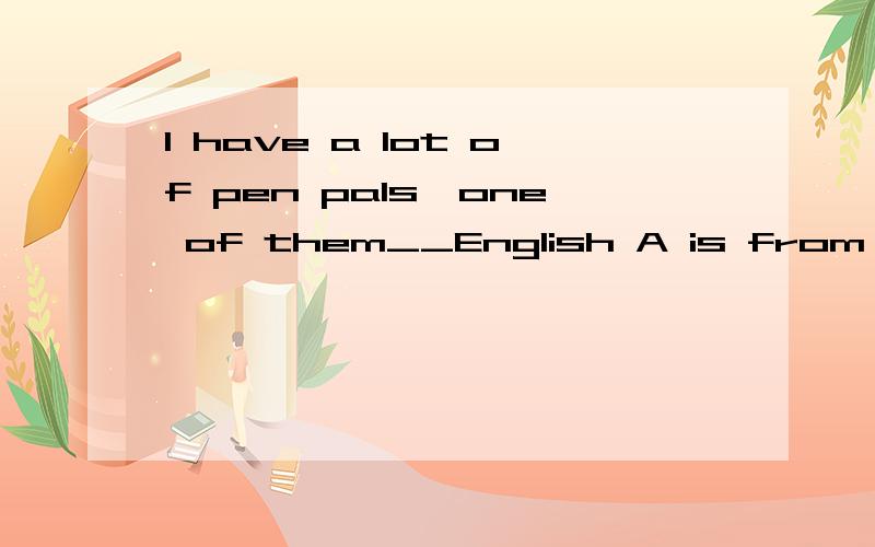 I have a lot of pen pals,one of them__English A is from B like C comes D is why 选D