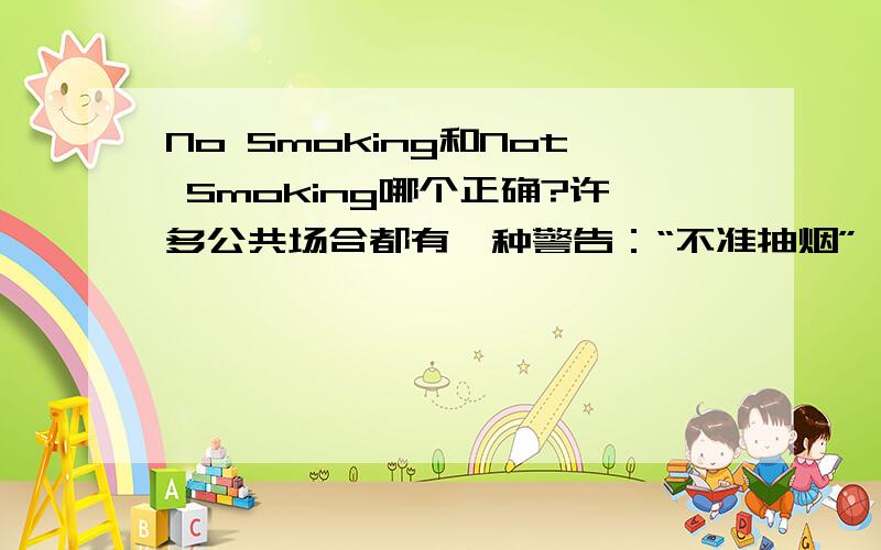 No Smoking和Not Smoking哪个正确?许多公共场合都有一种警告：“不准抽烟”,其英文是“No Smoking”,可是我觉得这是错的,应该是“Not Smoking”.请问,哪个正确?为什么?