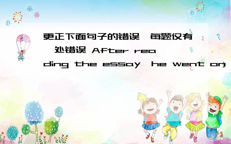 更正下面句子的错误,每题仅有一处错误 After reading the essay,he went on writing a letter