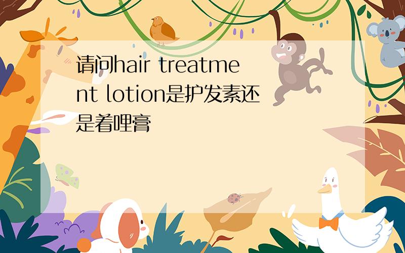 请问hair treatment lotion是护发素还是着哩膏