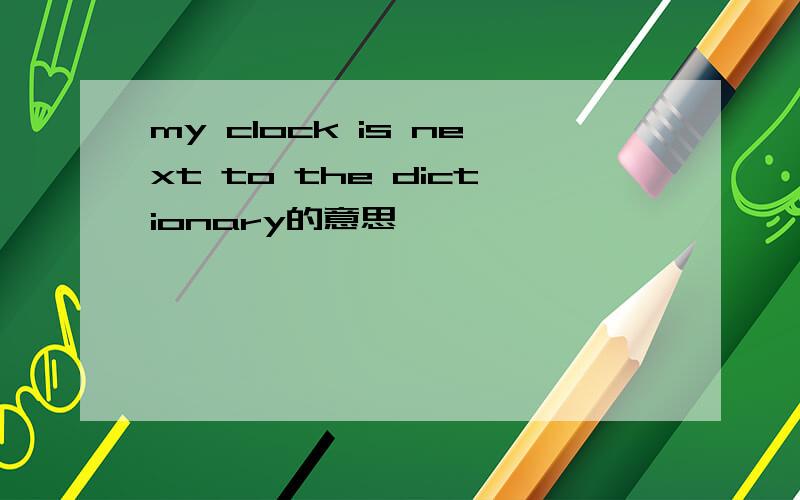 my clock is next to the dictionary的意思