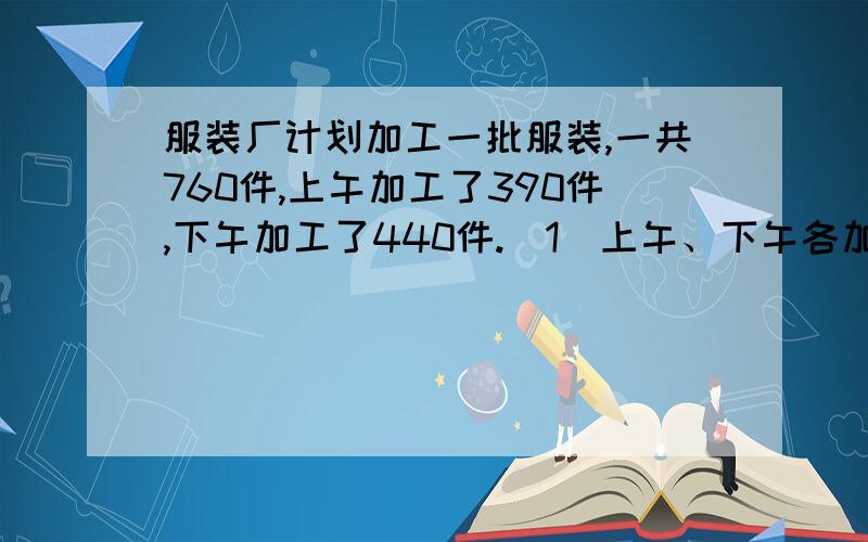 服装厂计划加工一批服装,一共760件,上午加工了390件,下午加工了440件.（1）上午、下午各加工了计划的百分之几?（2）实际比计划多加工了百分之几?