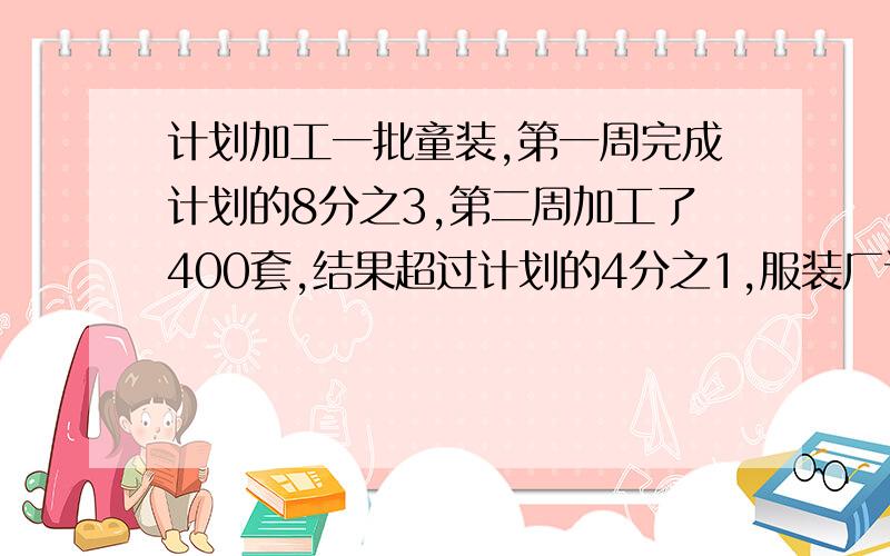 计划加工一批童装,第一周完成计划的8分之3,第二周加工了400套,结果超过计划的4分之1,服装厂计划加工多少套童装?