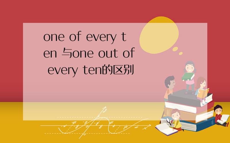 one of every ten 与one out of every ten的区别