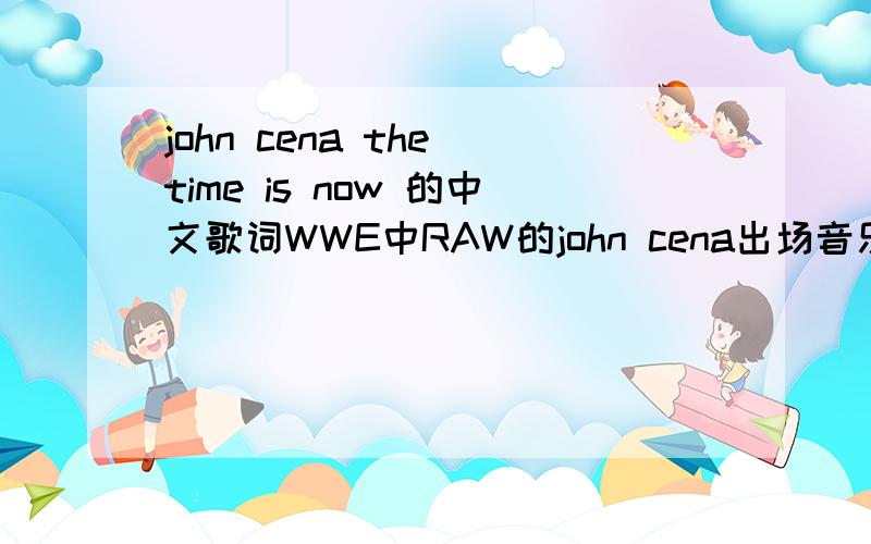 john cena the time is now 的中文歌词WWE中RAW的john cena出场音乐 the time is now 的中文歌词.这是原歌词歌唱：JOHN CENAThe Time Is NowYour time is up,my time is nowYou can't see me,my time is nowIt's the franchise,boy I'm shinin