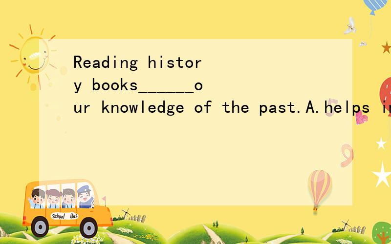 Reading history books______our knowledge of the past.A.helps improve B.helps improving C.help to improve D.help improve