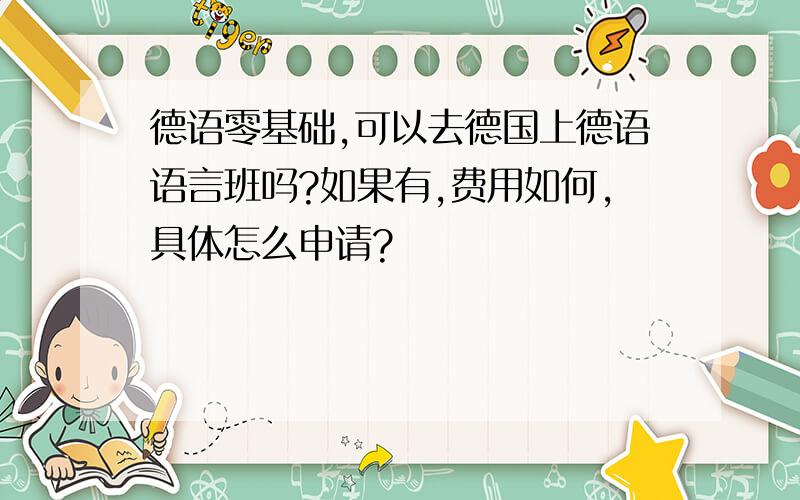 德语零基础,可以去德国上德语语言班吗?如果有,费用如何,具体怎么申请?