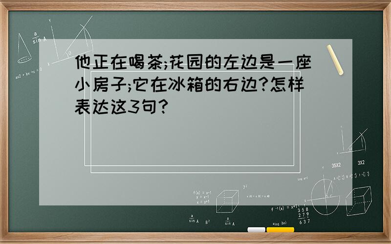 他正在喝茶;花园的左边是一座小房子;它在冰箱的右边?怎样表达这3句?