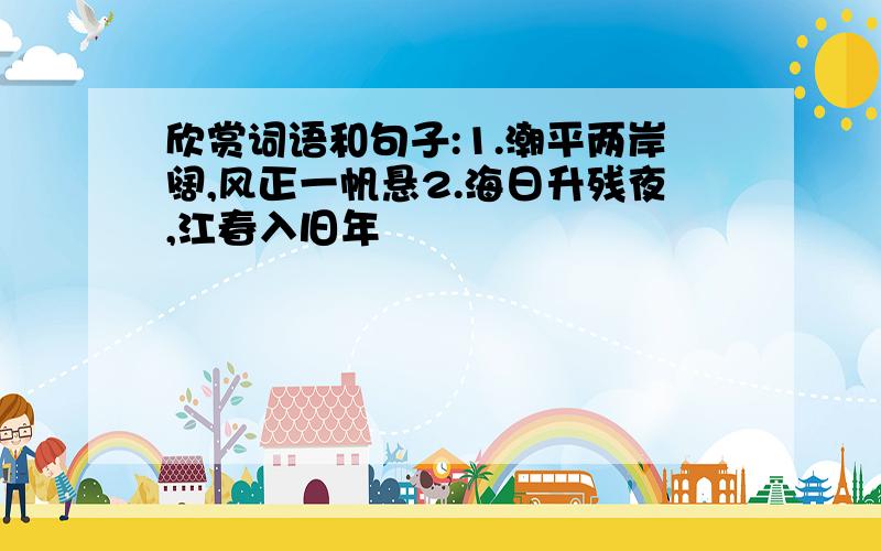 欣赏词语和句子:1.潮平两岸阔,风正一帆悬2.海日升残夜,江春入旧年