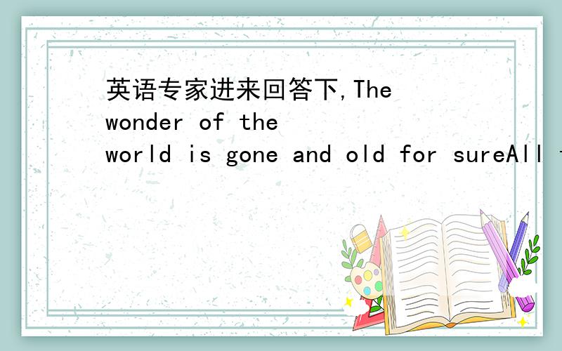 英语专家进来回答下,The wonder of the world is gone and old for sureAll the wonder that l want l found in herAs a hole becoms a paet that strikes a burnAnd no flame reyurns 知道的说下.乱说的去一边凉快.