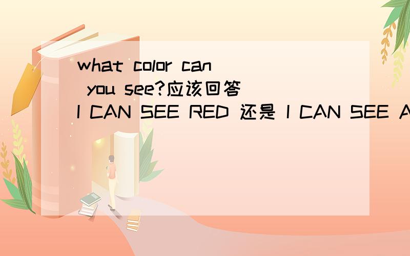 what color can you see?应该回答 I CAN SEE RED 还是 I CAN SEE AN APPLE?