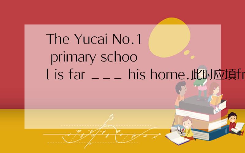 The Yucai No.1 primary school is far ___ his home.此时应填from,那么from此时是什么词性?就是什么系动词之类的.我语法不太好,明天要讲题,所以麻烦各位先讲一下.