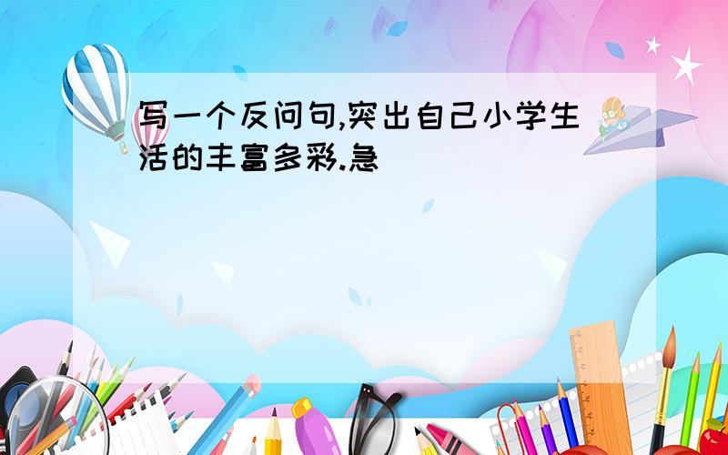 写一个反问句,突出自己小学生活的丰富多彩.急