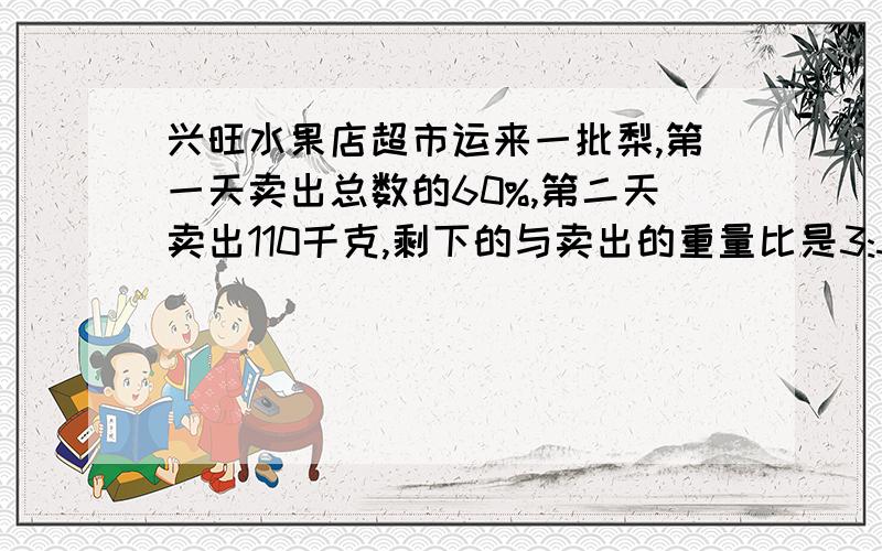 兴旺水果店超市运来一批梨,第一天卖出总数的60%,第二天卖出110千克,剩下的与卖出的重量比是3:5,这批梨