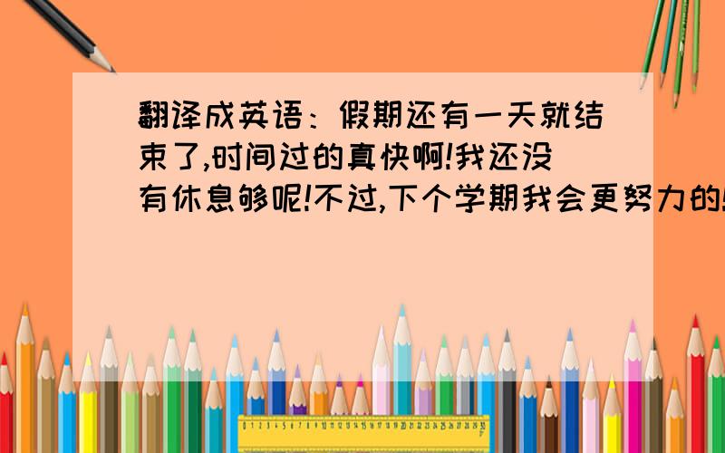 翻译成英语：假期还有一天就结束了,时间过的真快啊!我还没有休息够呢!不过,下个学期我会更努力的!