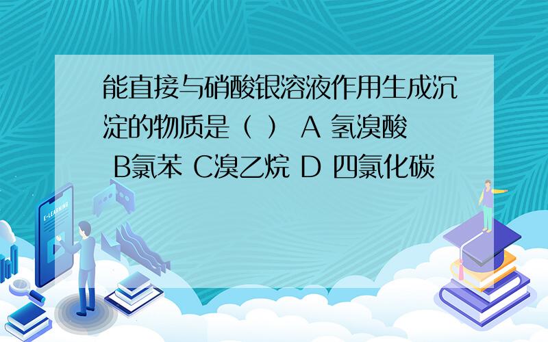 能直接与硝酸银溶液作用生成沉淀的物质是（ ） A 氢溴酸 B氯苯 C溴乙烷 D 四氯化碳