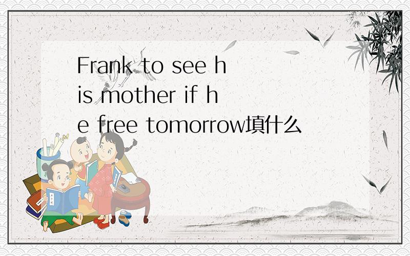 Frank to see his mother if he free tomorrow填什么