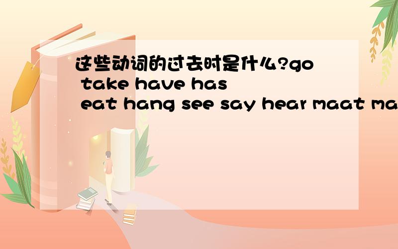 这些动词的过去时是什么?go take have has eat hang see say hear maat make fly am is are get win carry stop 我有急用要快.