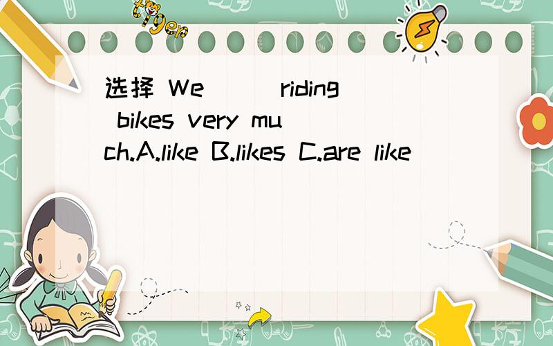 选择 We＿＿＿riding bikes very much.A.like B.likes C.are like