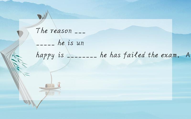 The reason ________ he is unhappy is ________ he has failed the exam．A.which; because B.for that; that C.why; that D.for; because