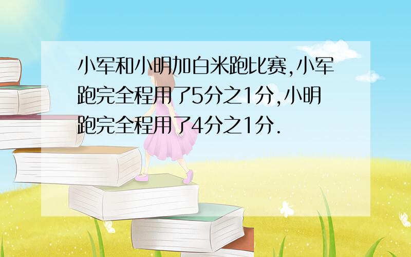 小军和小明加白米跑比赛,小军跑完全程用了5分之1分,小明跑完全程用了4分之1分.