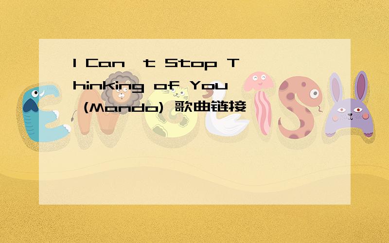 I Can't Stop Thinking of You (Mando) 歌曲链接