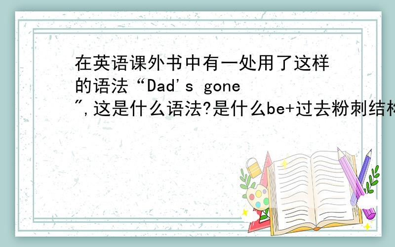 在英语课外书中有一处用了这样的语法“Dad's gone