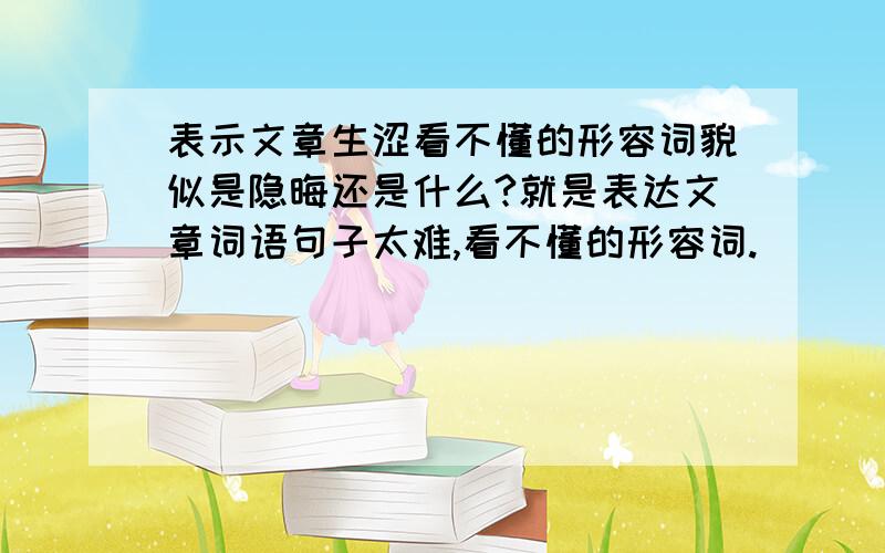 表示文章生涩看不懂的形容词貌似是隐晦还是什么?就是表达文章词语句子太难,看不懂的形容词.