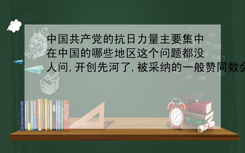 中国共产党的抗日力量主要集中在中国的哪些地区这个问题都没人问,开创先河了,被采纳的一般赞同数会很多啊