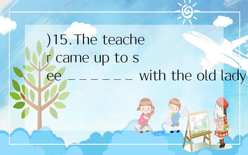 )15.The teacher came up to see ______ with the old lady.A.what was the matter B.what the matter was C.what the wrong was D.what was the wrong为什么选A,不懂,