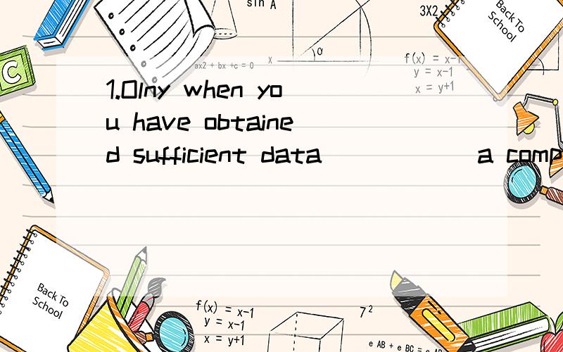 1.Olny when you have obtained sufficient data______a complete conclusion.A.would you B.can you 2.By the time you arrive in Shanghai,we_____in China for half a year.A.will have stayed B.have stayed C.shall stay D.have been staying