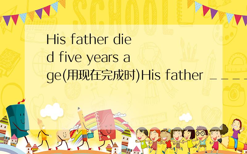 His father died five years age(用现在完成时)His father ____ ___ ___ ____ five years