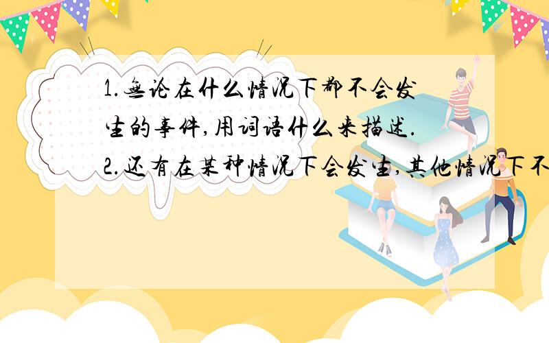 1.无论在什么情况下都不会发生的事件,用词语什么来描述.2.还有在某种情况下会发生,其他情况下不会发生的事件,用词语什么来描述.3.在一组数据中最多的叫这组数据的什么.