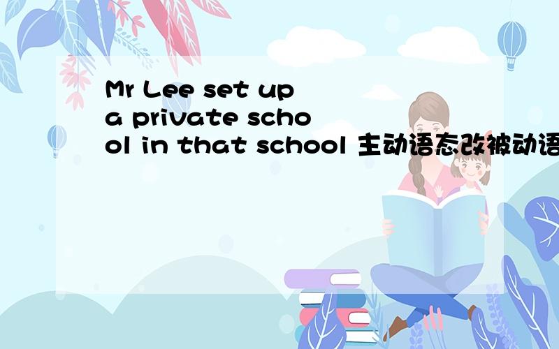 Mr Lee set up a private school in that school 主动语态改被动语态