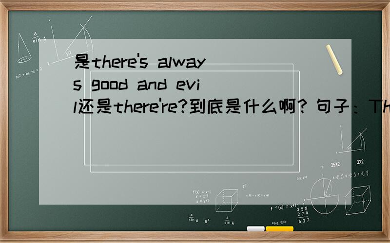 是there's always good and evil还是there're?到底是什么啊？句子：There's always good and evil in this world.这世界上总是有善与恶。是are 还是is?