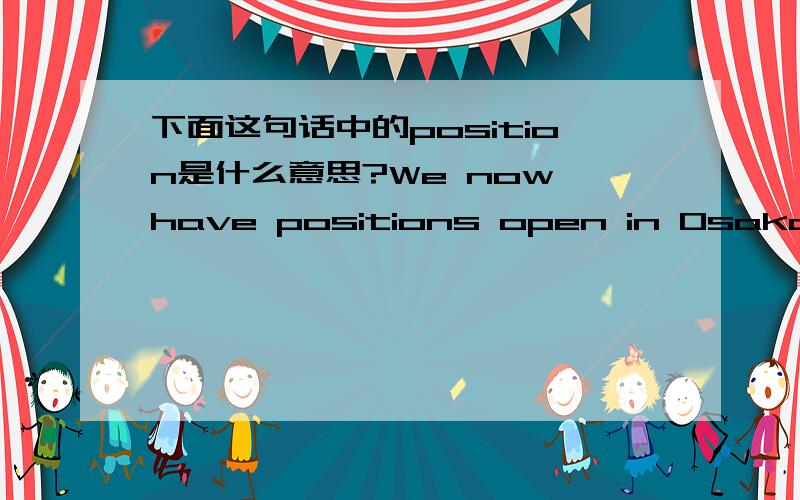 下面这句话中的position是什么意思?We now have positions open in Osaka starting September/October 2004 for instructors of English,German,Spanish and French