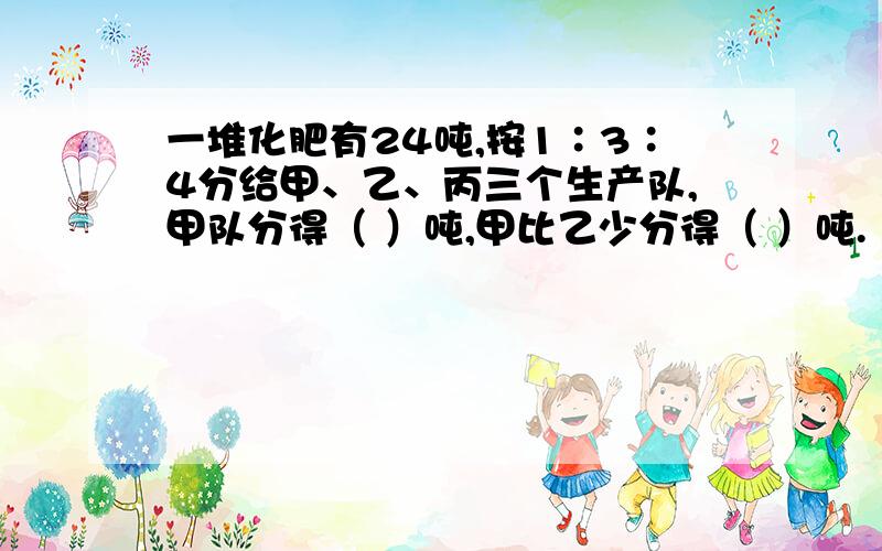 一堆化肥有24吨,按1∶3∶4分给甲、乙、丙三个生产队,甲队分得（ ）吨,甲比乙少分得（ ）吨.