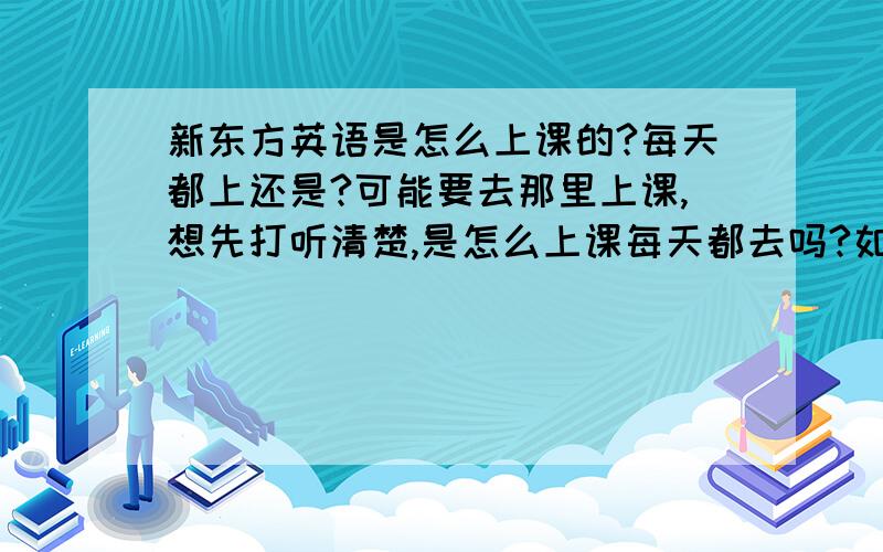 新东方英语是怎么上课的?每天都上还是?可能要去那里上课,想先打听清楚,是怎么上课每天都去吗?如果每天去,每天去几个小时?如果不是每天去,那么是怎么样的?还有一学期大概多久