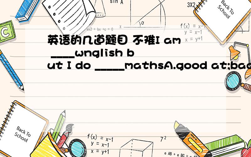 英语的几道题目 不难I am ____wnglish but I do _____mathsA.good at;bad inB.bad in;good atC.good at;badly inD.badly in;good atI want to know______A.where she comes fromB.where does she come fromC.shere is she fromD.where was she from要说明