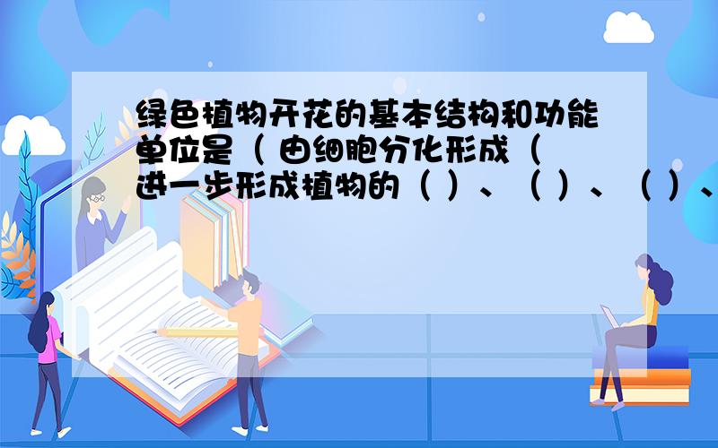 绿色植物开花的基本结构和功能单位是（ 由细胞分化形成（ 进一步形成植物的（ ）、（ ）、（ ）、（ ）、（ ）和（ ）六大（ 进而形成一颗完整的植物体。当细胞生长到一定大小时就会