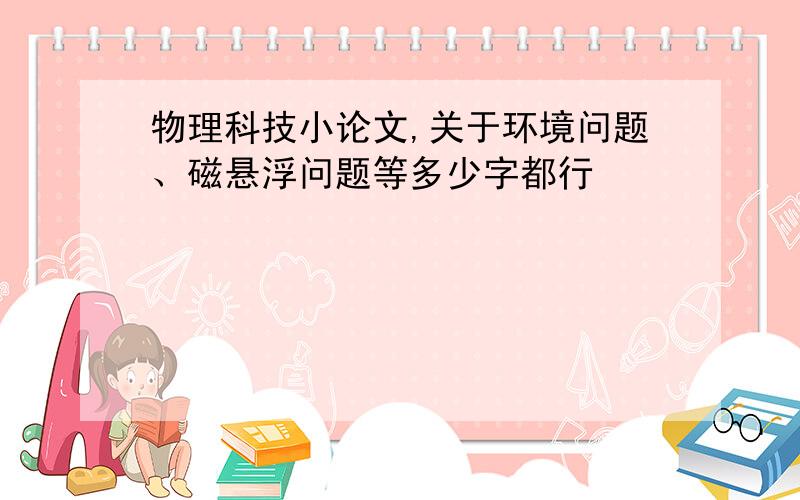 物理科技小论文,关于环境问题、磁悬浮问题等多少字都行