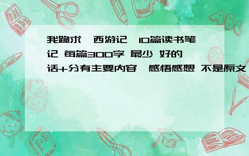 我跪求《西游记》10篇读书笔记 每篇300字 最少 好的话+分有主要内容、感悟感想 不是原文 1天时间啊